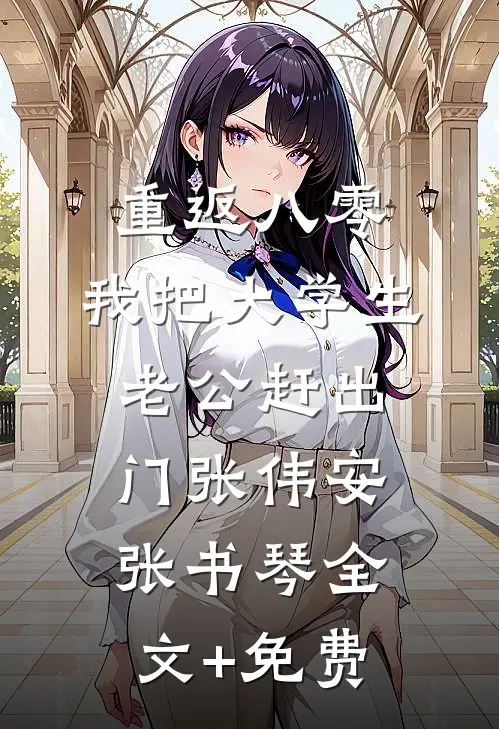 重返八零，我把大学生老公赶出门张伟安张书琴全文+免费
