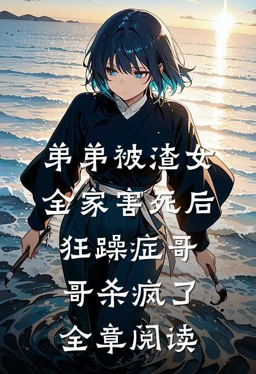 弟弟被渣女全家害死后，狂躁症哥哥杀疯了全章阅读