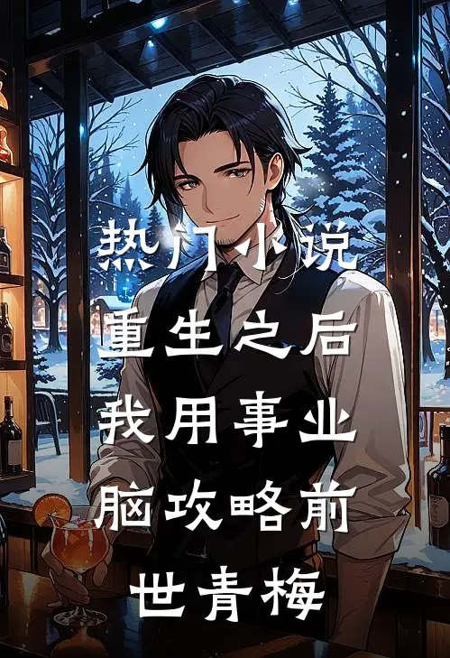 热门小说重生之后，我用事业脑攻略前世青梅