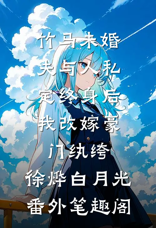 竹马未婚夫与人私定终身后，我改嫁豪门纨绔：徐烨白月光番外笔趣阁