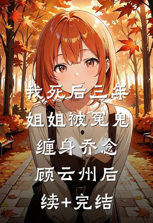 我死后三年，姐姐被冤鬼缠身乔念顾云州后续+完结