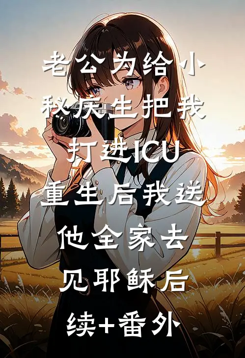 老公为给小秘庆生把我打进ICU，重生后我送他全家去见耶稣后续+番外