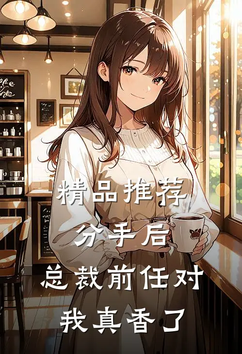 精品推荐分手后，总裁前任对我真香了