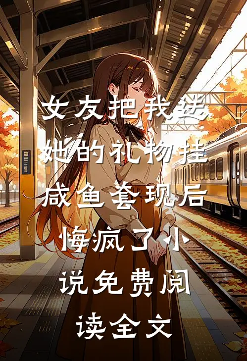 女友把我送她的礼物挂咸鱼套现后，悔疯了小说免费阅读全文