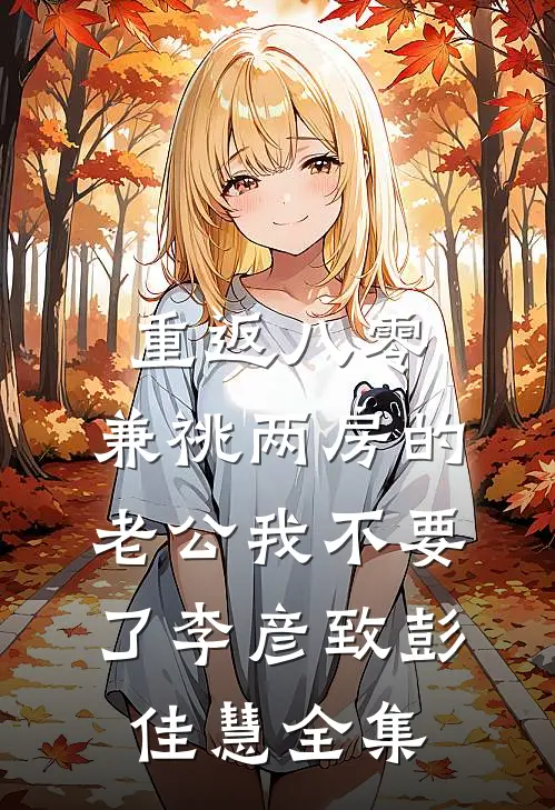 重返八零，兼祧两房的老公我不要了李彦致彭佳慧全集