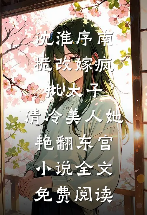 沈淮序南栀改嫁疯批太子，清冷美人她艳翻东宫小说全文免费阅读