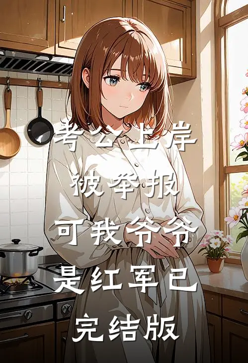 考公上岸被举报，可我爷爷是红军已完结版