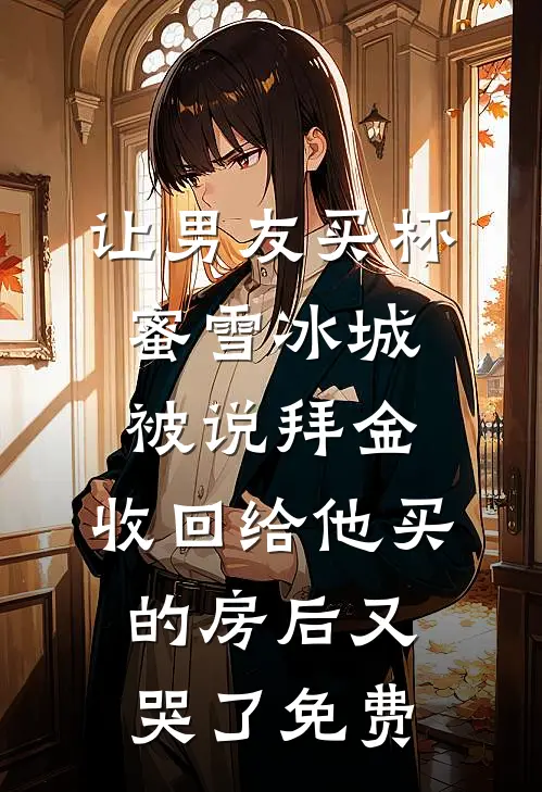 让男友买杯蜜雪冰城被说拜金，收回给他买的房后又哭了免费