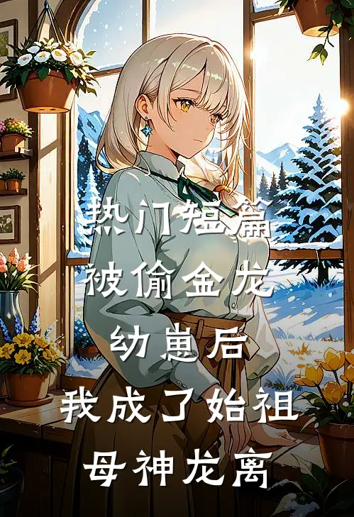 热门短篇被偷金龙幼崽后，我成了始祖母神龙离
