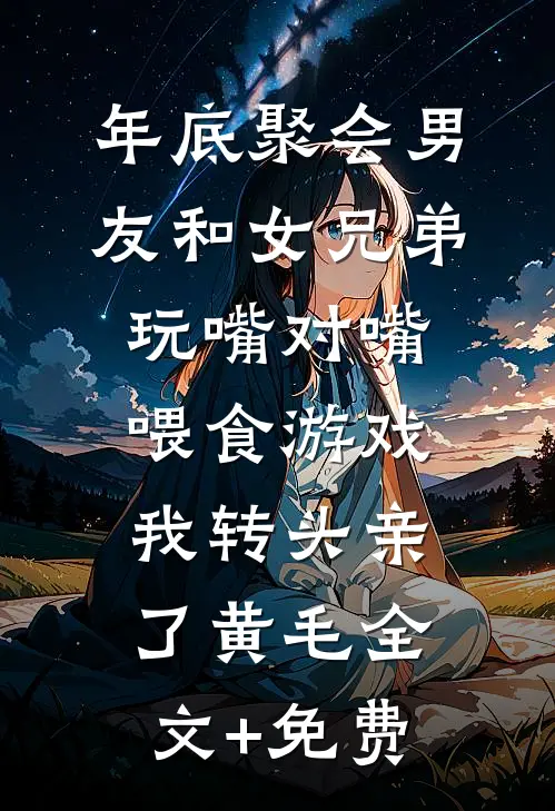 年底聚会男友和女兄弟玩嘴对嘴喂食游戏，我转头亲了黄毛全文+免费