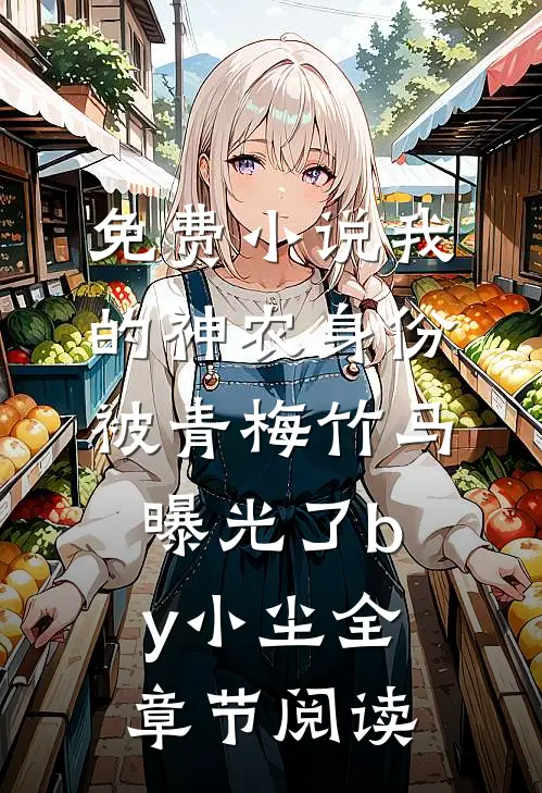 免费小说我的神农身份被青梅竹马曝光了by小尘全章节阅读