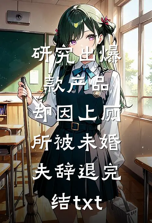 研究出爆款产品，却因上厕所被未婚夫辞退完结txt