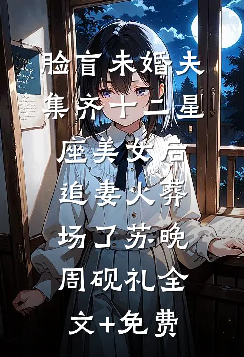 脸盲未婚夫集齐十二星座美女后，追妻火葬场了苏晚周砚礼全文+免费