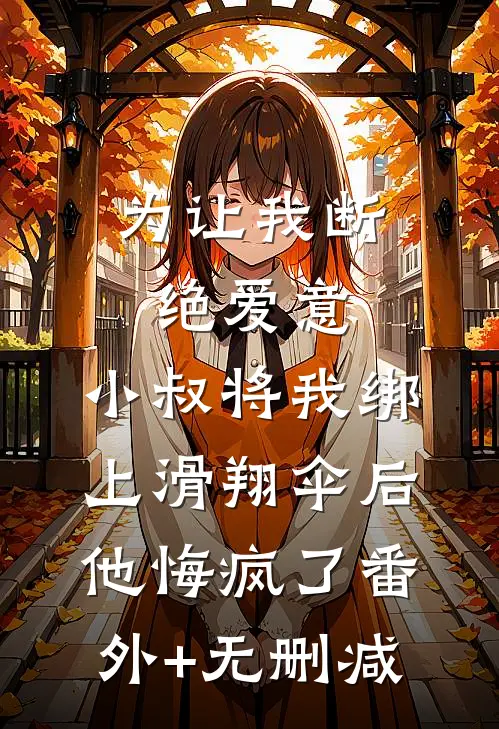 为让我断绝爱意，小叔将我绑上滑翔伞后，他悔疯了番外+无删减