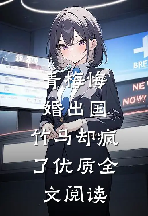 青梅悔婚出国，竹马却疯了优质全文阅读