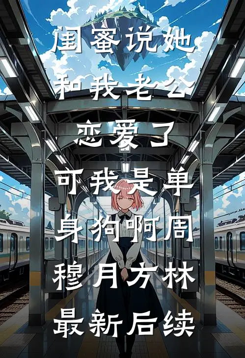 闺蜜说她和我老公恋爱了，可我是单身狗啊周穆月方林最新后续