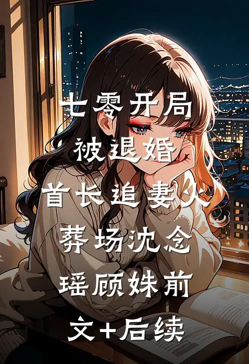 七零开局被退婚，首长追妻火葬场沈念瑶顾姝前文+后续