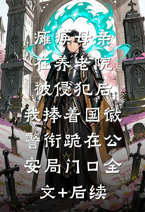 瘫痪母亲在养老院被侵犯后，我捧着国徽警衔跪在公安局门口全文+后续