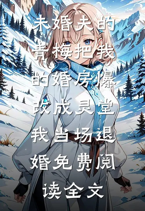 未婚夫的青梅把我的婚房爆改成灵堂，我当场退婚免费阅读全文