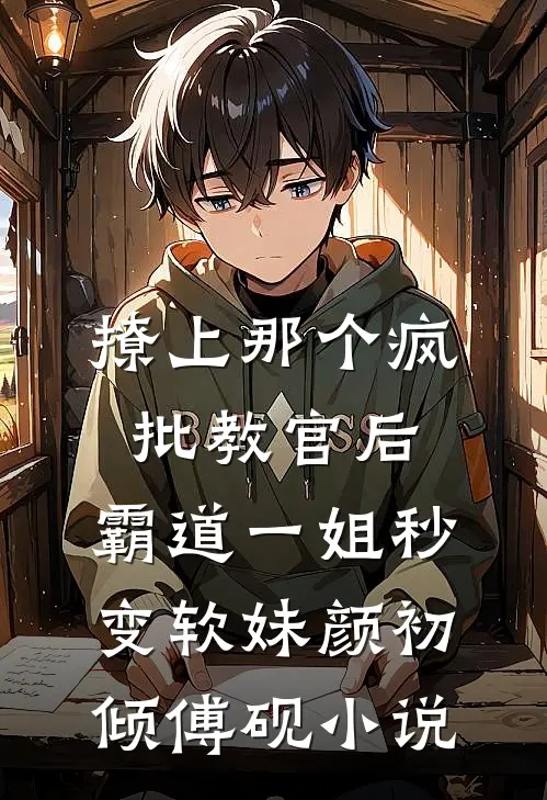 撩上那个疯批教官后，霸道一姐秒变软妹颜初倾傅砚小说