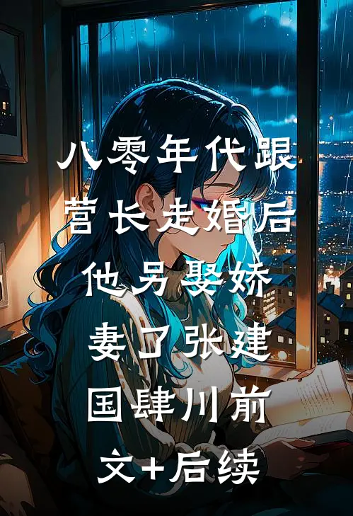 八零年代跟营长走婚后，他另娶娇妻了张建国肆川前文+后续
