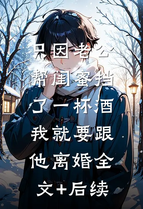 只因老公帮闺蜜挡了一杯酒，我就要跟他离婚全文+后续