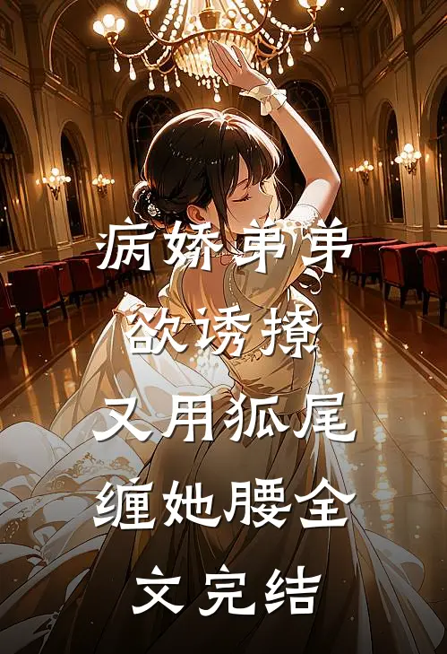 病娇弟弟欲诱撩，又用狐尾缠她腰全文完结