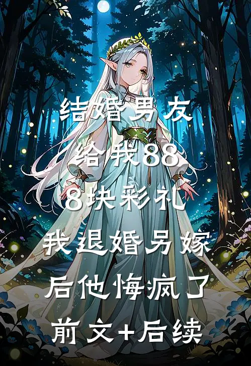 结婚男友给我888块彩礼，我退婚另嫁后他悔疯了前文+后续
