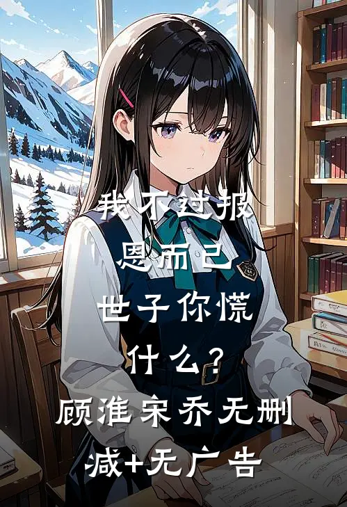我不过报恩而已，世子你慌什么？顾淮宋乔无删减+无广告