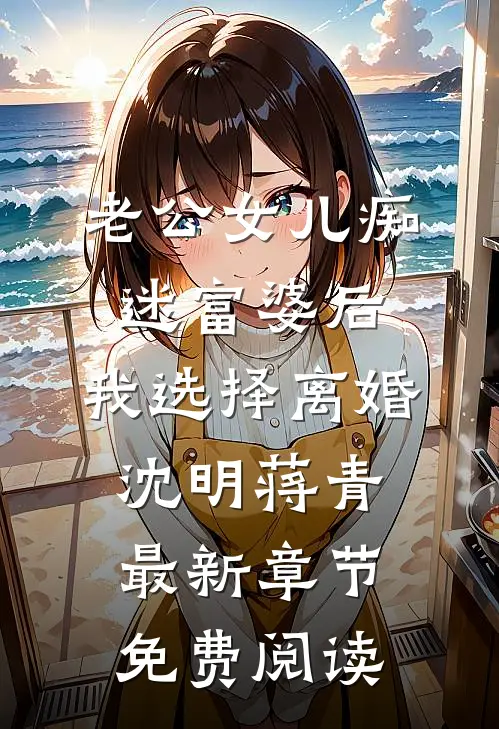 老公女儿痴迷富婆后，我选择离婚沈明蒋青最新章节免费阅读