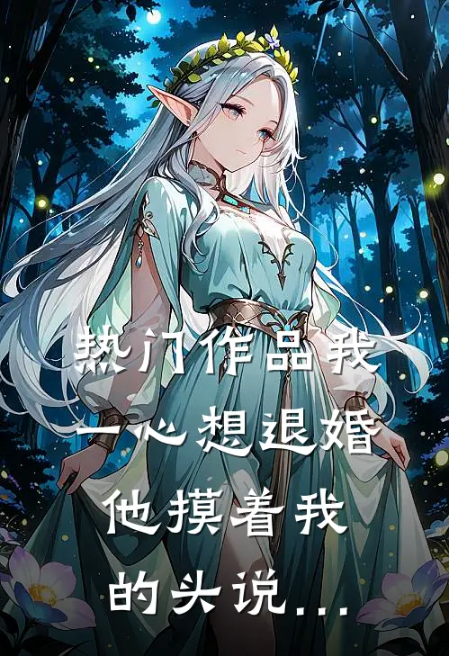 热门作品我一心想退婚，他摸着我的头说…