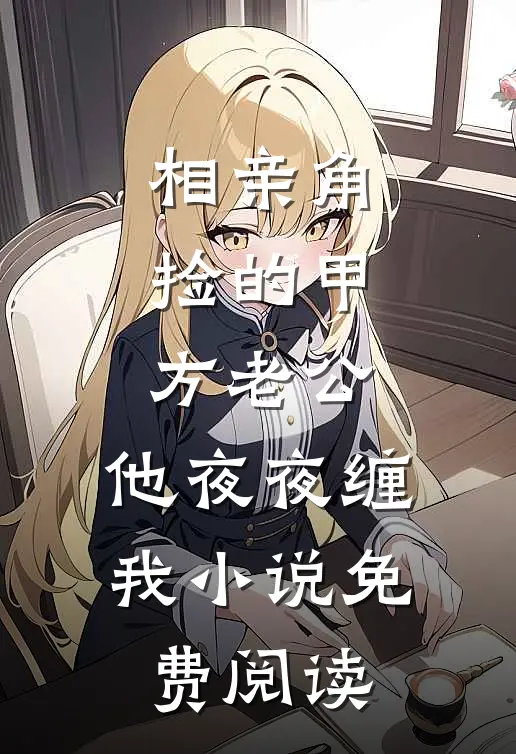 相亲角捡的甲方老公，他夜夜缠我小说免费阅读