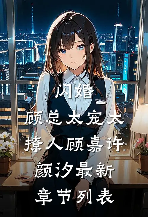 闪婚，顾总太宠太撩人顾嘉许颜汐最新章节列表