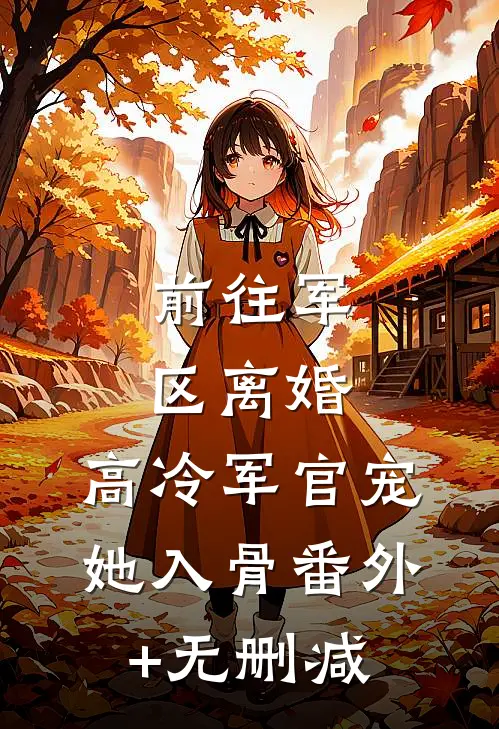 前往军区离婚，高冷军官宠她入骨番外+无删减