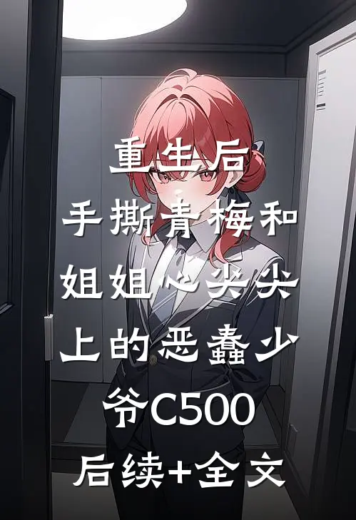 重生后，手撕青梅和姐姐心尖尖上的恶蠢少爷C500后续+全文