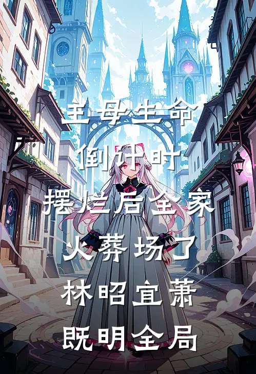 主母生命倒计时：摆烂后全家火葬场了林昭宜萧既明全局