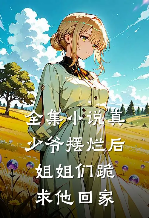 全集小说真少爷摆烂后,姐姐们跪求他回家