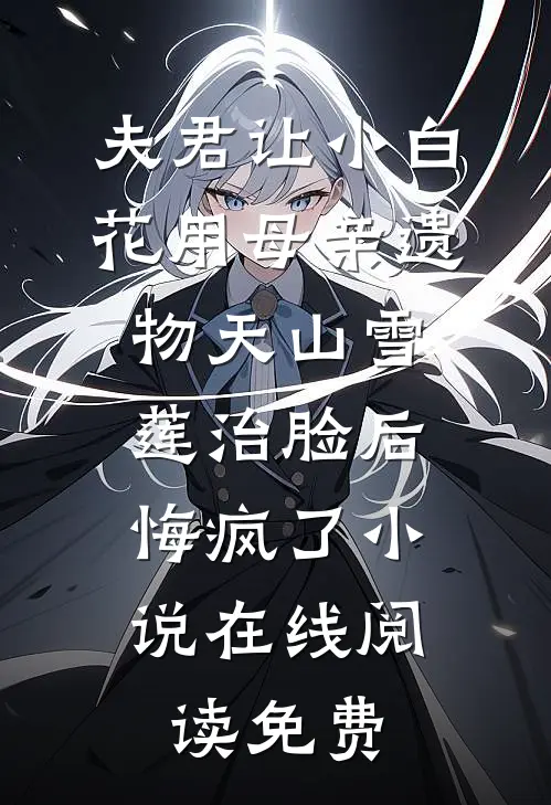 夫君让小白花用母亲遗物天山雪莲治脸后，悔疯了小说在线阅读免费