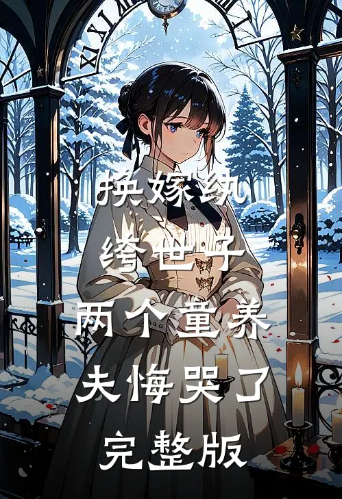换嫁纨绔世子，两个童养夫悔哭了完整版