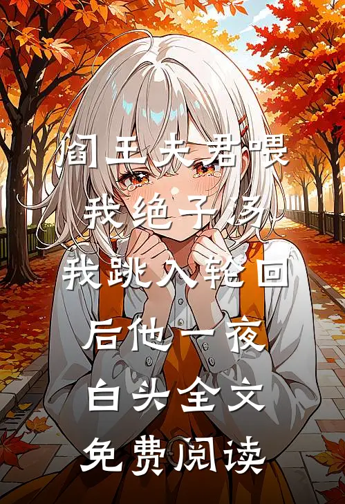 阎王夫君喂我绝子汤，我跳入轮回后他一夜白头全文免费阅读