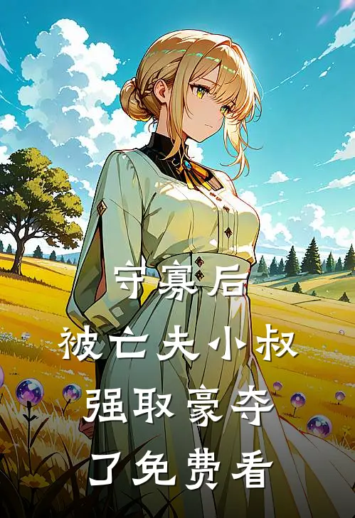 守寡后，被亡夫小叔强取豪夺了免费看