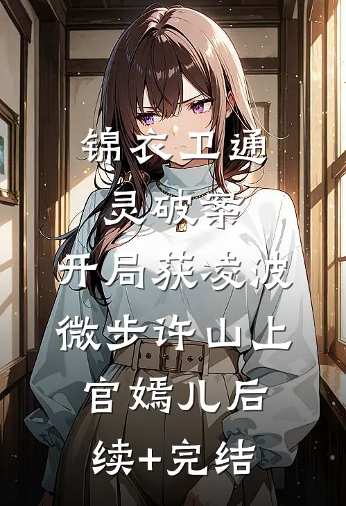 锦衣卫通灵破案：开局获凌波微步许山上官嫣儿后续+完结