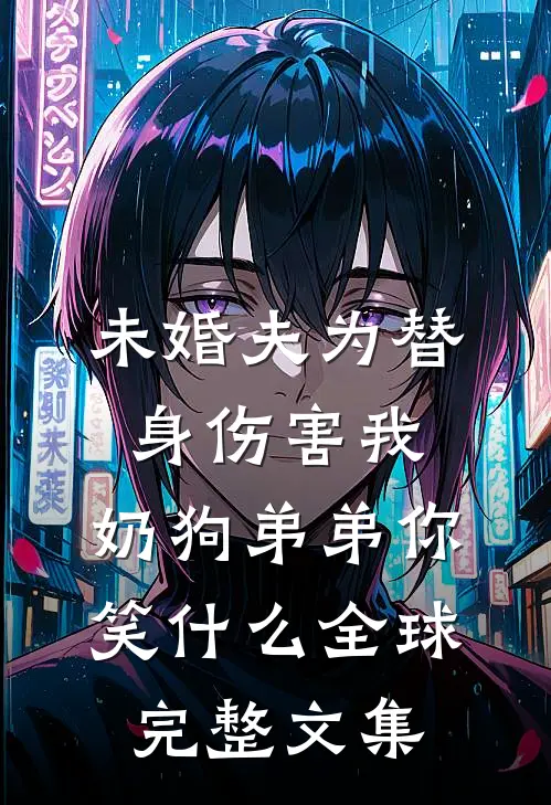 未婚夫为替身伤害我，奶狗弟弟你笑什么全球完整文集