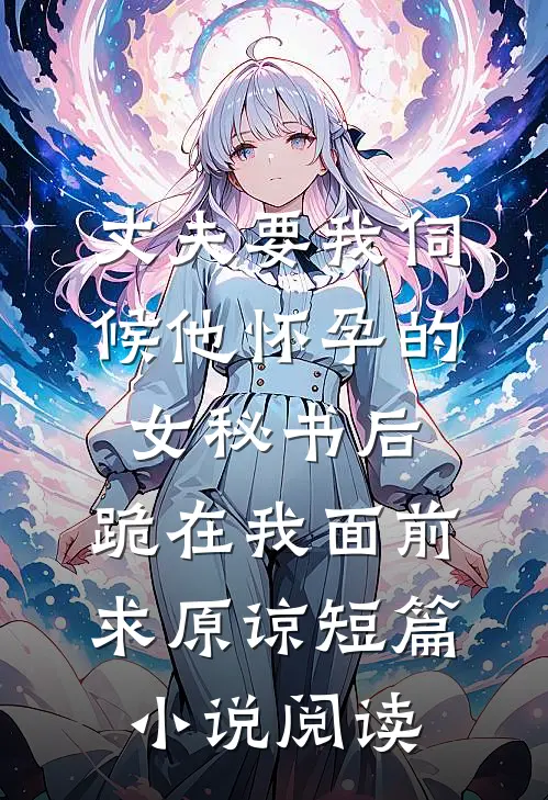 丈夫要我伺候他怀孕的女秘书后，跪在我面前求原谅短篇小说阅读