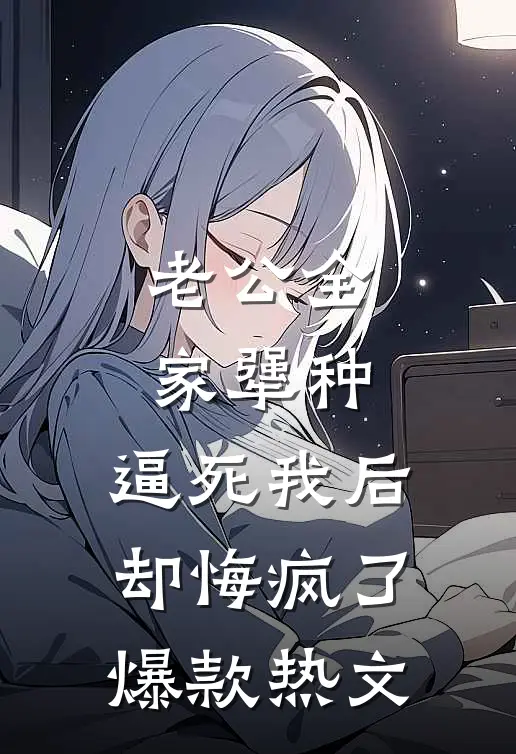 老公全家犟种，逼死我后却悔疯了爆款热文