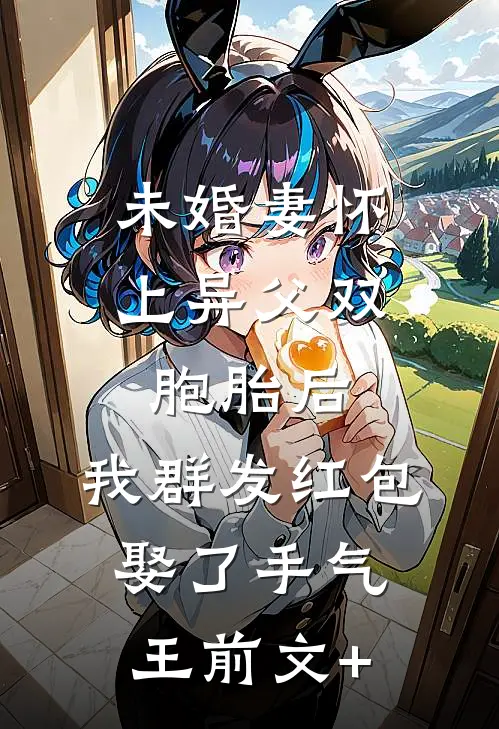 未婚妻怀上异父双胞胎后，我群发红包娶了手气王前文+