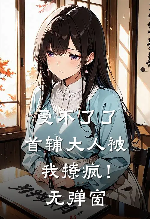 受不了了，首辅大人被我撩疯！无弹窗