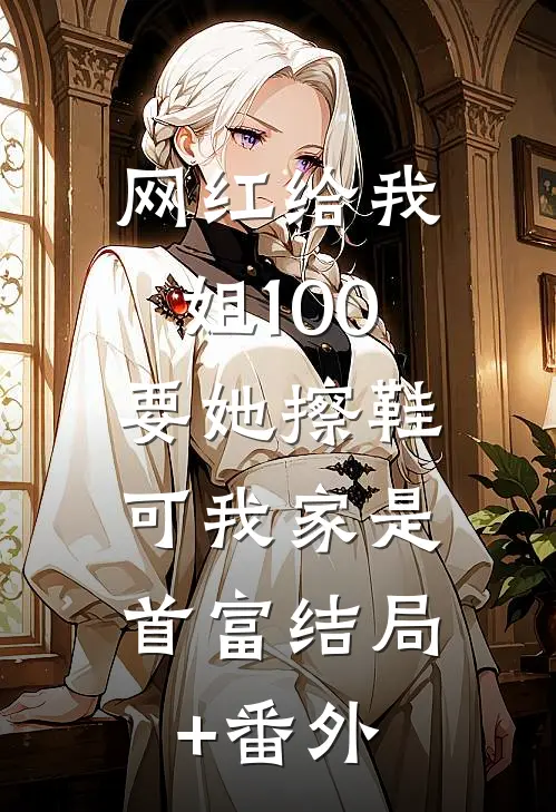 网红给我姐100要她擦鞋，可我家是首富结局+番外