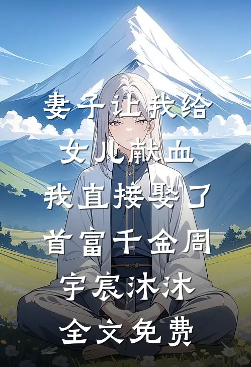 妻子让我给女儿献血，我直接娶了首富千金周宇宸沐沐全文免费