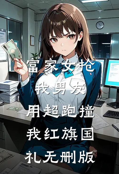 富家女抢我男友，用超跑撞我红旗国礼无删版